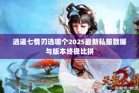 逍遥七情刃选哪个2025最新私服数据与版本终极比拼 逍遥七情刃选哪个2025最新私服数据与版本终极比拼