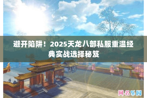 避开陷阱!2025天龙八部私服重温经典实战选择秘笈 避开陷阱!2025天龙八部私服重温经典实战选择秘笈
