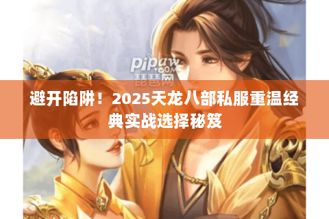 避开陷阱!2025天龙八部私服重温经典实战选择秘笈 避开陷阱!2025天龙八部私服重温经典实战选择秘笈