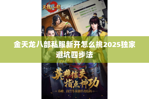 金天龙八部私服新开怎么挑2025独家避坑四步法 金天龙八部私服新开怎么挑2025独家避坑四步法