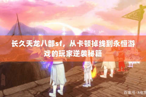 长久天龙八部sf,从卡顿掉线到永恒游戏的玩家逆袭秘籍 长久天龙八部sf,从卡顿掉线到永恒游戏的玩家逆袭秘籍