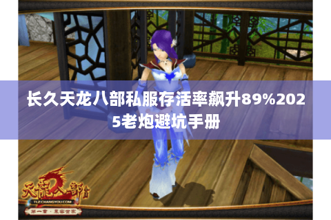 长久天龙八部私服存活率飙升89%2025老炮避坑手册 长久天龙八部私服存活率飙升89%2025老炮避坑手册