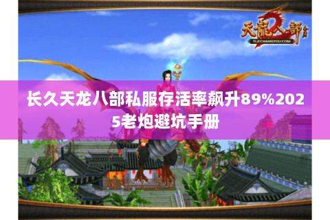 长久天龙八部私服存活率飙升89%2025老炮避坑手册 长久天龙八部私服存活率飙升89%2025老炮避坑手册