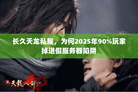 长久天龙私服,为何2025年90%玩家掉进假服务器陷阱 长久天龙私服,为何2025年90%玩家掉进假服务器陷阱