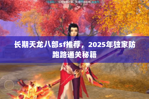 长期天龙八部sf推荐,2025年独家防跑路通关秘籍 长期天龙八部sf推荐,2025年独家防跑路通关秘籍