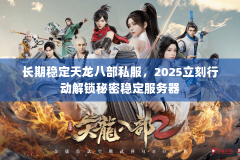 长期稳定天龙八部私服,2025立刻行动解锁秘密稳定服务器 长期稳定天龙八部私服,2025立刻行动解锁秘密稳定服务器