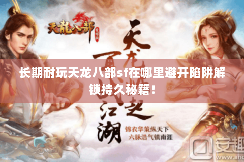 长期耐玩天龙八部sf在哪里避开陷阱解锁持久秘籍! 长期耐玩天龙八部sf在哪里避开陷阱解锁持久秘籍!