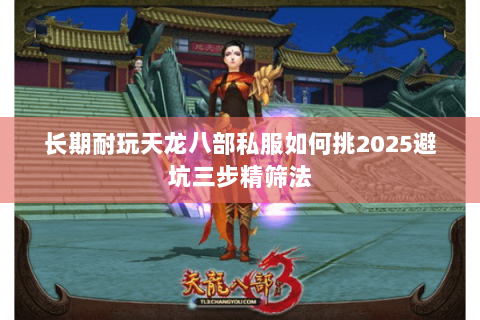 长期耐玩天龙八部私服如何挑2025避坑三步精筛法 长期耐玩天龙八部私服如何挑2025避坑三步精筛法
