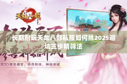 长期耐玩天龙八部私服如何挑2025避坑三步精筛法 长期耐玩天龙八部私服如何挑2025避坑三步精筛法