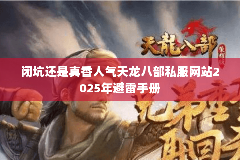 闭坑还是真香人气天龙八部私服网站2025年避雷手册 闭坑还是真香人气天龙八部私服网站2025年避雷手册