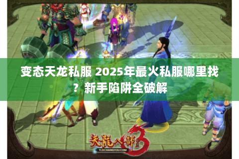 变态天龙私服 2025年最火私服哪里找?新手陷阱全破解 变态天龙私服 2025年最火私服哪里找?新手陷阱全破解