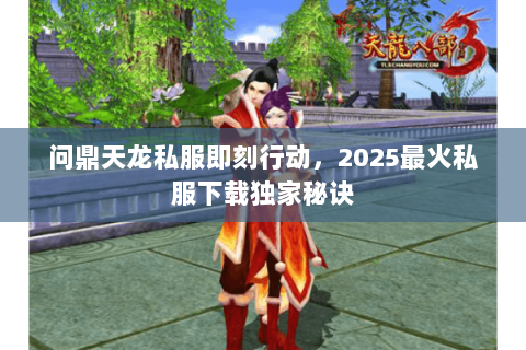 问鼎天龙私服即刻行动,2025最火私服下载独家秘诀 问鼎天龙私服即刻行动,2025最火私服下载独家秘诀