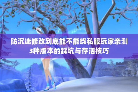 防沉迷修改到底能不能绕私服玩家亲测3种版本的踩坑与存活技巧 防沉迷修改到底能不能绕私服玩家亲测3种版本的踩坑与存活技巧