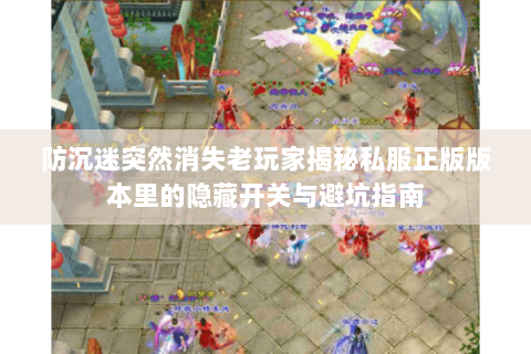 防沉迷突然消失老玩家揭秘私服正版版本里的隐藏开关与避坑指南 防沉迷突然消失老玩家揭秘私服正版版本里的隐藏开关与避坑指南