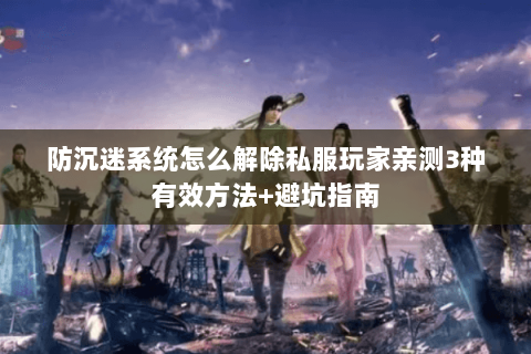 防沉迷系统怎么解除私服玩家亲测3种有效方法+避坑指南 防沉迷系统怎么解除私服玩家亲测3种有效方法+避坑指南