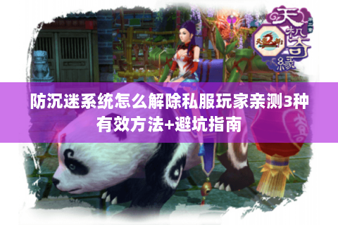 防沉迷系统怎么解除私服玩家亲测3种有效方法+避坑指南 防沉迷系统怎么解除私服玩家亲测3种有效方法+避坑指南