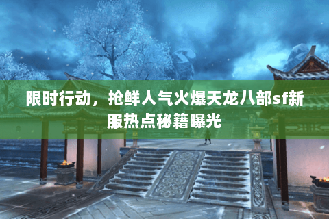 限时行动,抢鲜人气火爆天龙八部sf新服热点秘籍曝光 限时行动,抢鲜人气火爆天龙八部sf新服热点秘籍曝光