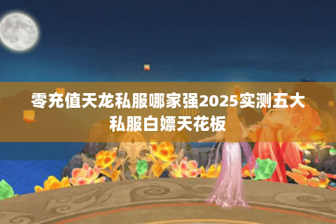 零充值天龙私服哪家强2025实测五大私服白嫖天花板 零充值天龙私服哪家强2025实测五大私服白嫖天花板