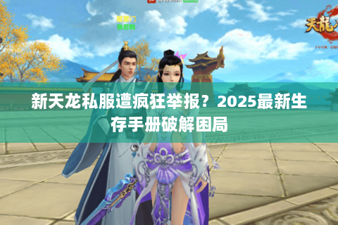 新天龙私服遭疯狂举报?2025最新生存手册破解困局 新天龙私服遭疯狂举报?2025最新生存手册破解困局