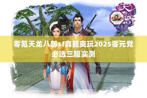 零氪天龙八部sf真能爽玩2025零元党必选三服实测 零氪天龙八部sf真能爽玩2025零元党必选三服实测