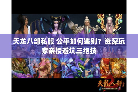 天龙八部私服 公平如何鉴别?资深玩家亲授避坑三绝技 天龙八部私服 公平如何鉴别?资深玩家亲授避坑三绝技