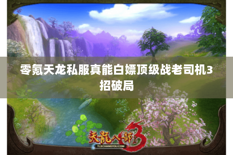 零氪天龙私服真能白嫖顶级战老司机3招破局 零氪天龙私服真能白嫖顶级战老司机3招破局