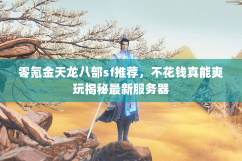 零氪金天龙八部sf推荐,不花钱真能爽玩揭秘最新服务器 零氪金天龙八部sf推荐,不花钱真能爽玩揭秘最新服务器