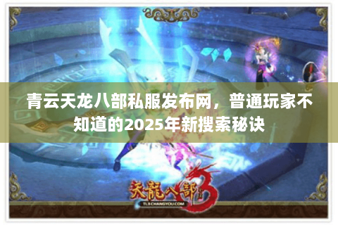 青云天龙八部私服发布网,普通玩家不知道的2025年新搜索秘诀 青云天龙八部私服发布网,普通玩家不知道的2025年新搜索秘诀
