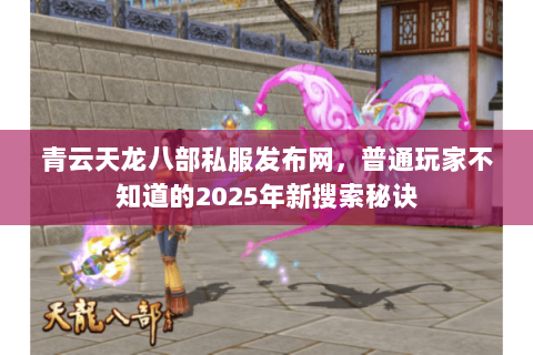 青云天龙八部私服发布网,普通玩家不知道的2025年新搜索秘诀 青云天龙八部私服发布网,普通玩家不知道的2025年新搜索秘诀