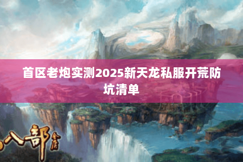首区老炮实测2025新天龙私服开荒防坑清单 首区老炮实测2025新天龙私服开荒防坑清单