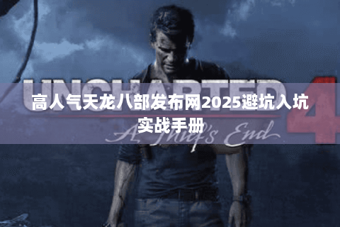 高人气天龙八部发布网2025避坑入坑实战手册 高人气天龙八部发布网2025避坑入坑实战手册