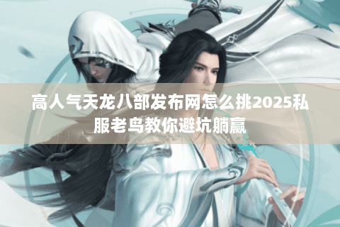 高人气天龙八部发布网怎么挑2025私服老鸟教你避坑躺赢