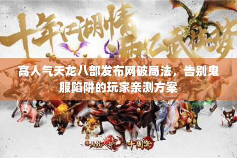 高人气天龙八部发布网破局法,告别鬼服陷阱的玩家亲测方案 高人气天龙八部发布网破局法,告别鬼服陷阱的玩家亲测方案