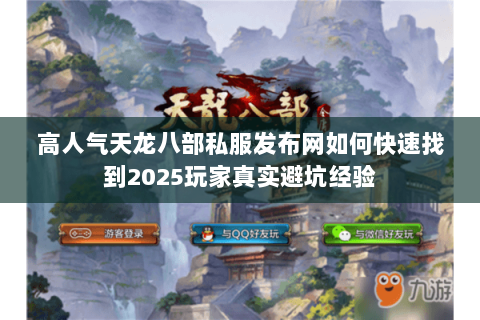 高人气天龙八部私服发布网如何快速找到2025玩家真实避坑经验 高人气天龙八部私服发布网如何快速找到2025玩家真实避坑经验