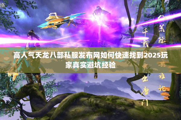 高人气天龙八部私服发布网如何快速找到2025玩家真实避坑经验 高人气天龙八部私服发布网如何快速找到2025玩家真实避坑经验