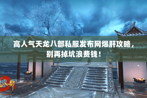 高人气天龙八部私服发布网爆肝攻略,别再掉坑浪费钱! 高人气天龙八部私服发布网爆肝攻略,别再掉坑浪费钱!