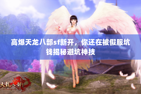 高爆天龙八部sf新开,你还在被假服坑钱揭秘避坑神技 高爆天龙八部sf新开,你还在被假服坑钱揭秘避坑神技
