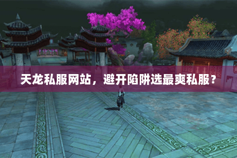 天龙私服网站,避开陷阱选最爽私服? 天龙私服网站,避开陷阱选最爽私服?