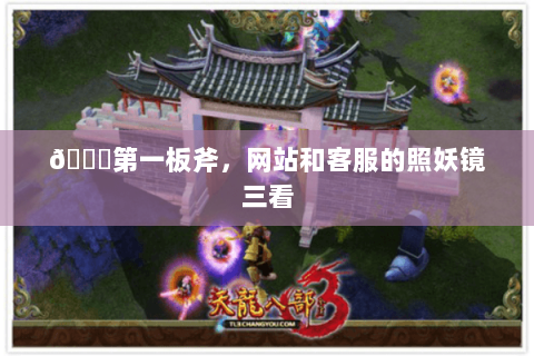 🔍第一板斧,网站和客服的照妖镜三看 🔍第一板斧,网站和客服的照妖镜三看
