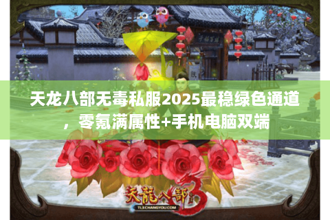 天龙八部无毒私服2025最稳绿色通道,零氪满属性+手机电脑双端 天龙八部无毒私服2025最稳绿色通道,零氪满属性+手机电脑双端