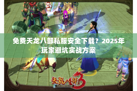 免费天龙八部私服安全下载?2025年玩家避坑实战方案 免费天龙八部私服安全下载?2025年玩家避坑实战方案