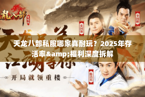 天龙八部私服哪家真耐玩?2025年存活率&福利深度拆解 天龙八部私服哪家真耐玩?2025年存活率&福利深度拆解