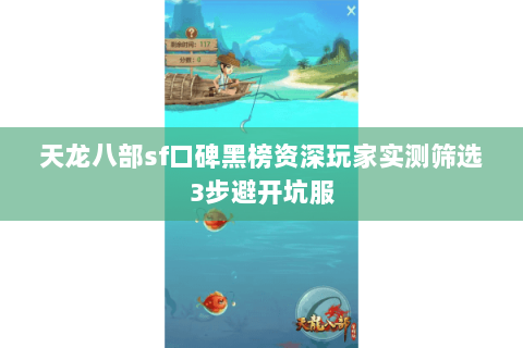 天龙八部sf口碑黑榜资深玩家实测筛选3步避开坑服 天龙八部sf口碑黑榜资深玩家实测筛选3步避开坑服