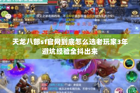 天龙八部sf官网到底怎么选老玩家3年避坑经验全抖出来
