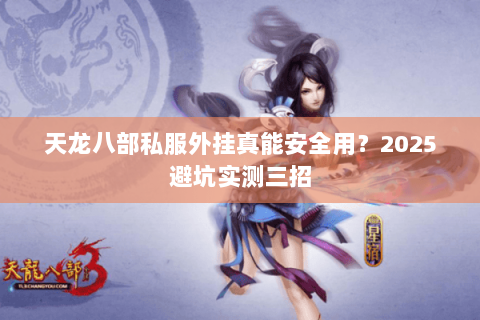 天龙八部私服外挂真能安全用?2025避坑实测三招 天龙八部私服外挂真能安全用?2025避坑实测三招