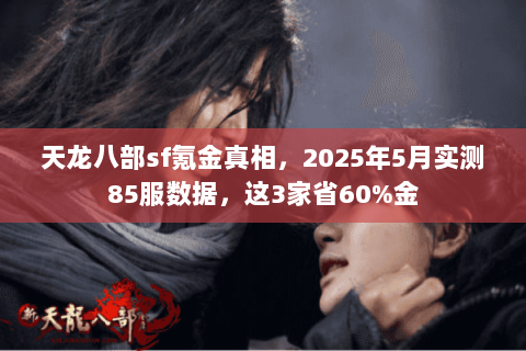 天龙八部sf氪金真相,2025年5月实测85服数据,这3家省60%金 天龙八部sf氪金真相,2025年5月实测85服数据,这3家省60%金
