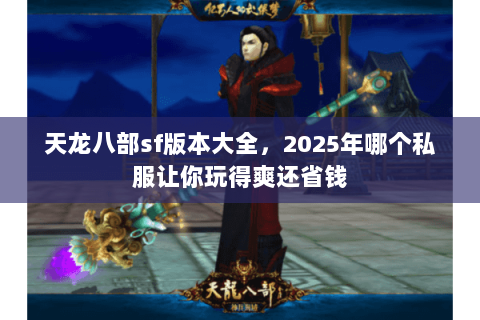天龙八部sf版本大全，2025年哪个私服让你玩得爽还省钱