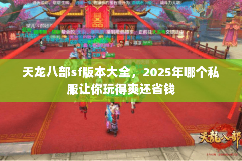 天龙八部sf版本大全，2025年哪个私服让你玩得爽还省钱