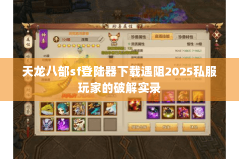 天龙八部sf登陆器下载遇阻2025私服玩家的破解实录 天龙八部sf登陆器下载遇阻2025私服玩家的破解实录