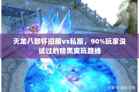 天龙八部怀旧服vs私服,90%玩家没试过的暗黑爽玩路线 天龙八部怀旧服vs私服,90%玩家没试过的暗黑爽玩路线